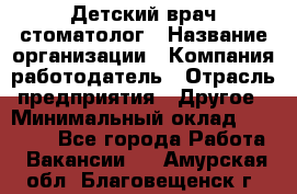 Детский врач-стоматолог › Название организации ­ Компания-работодатель › Отрасль предприятия ­ Другое › Минимальный оклад ­ 60 000 - Все города Работа » Вакансии   . Амурская обл.,Благовещенск г.